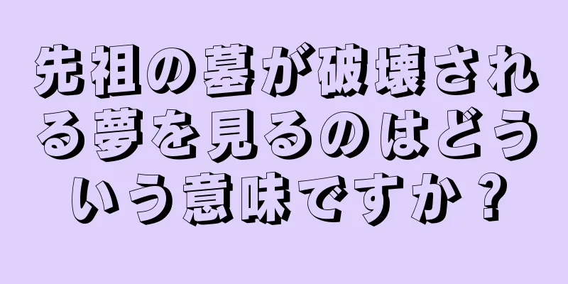 先祖の墓が破壊される夢を見るのはどういう意味ですか？