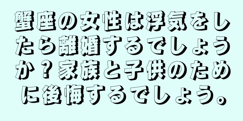 蟹座の女性は浮気をしたら離婚するでしょうか？家族と子供のために後悔するでしょう。