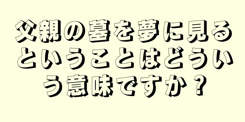 父親の墓を夢に見るということはどういう意味ですか？