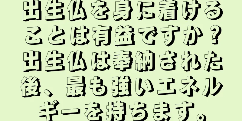 出生仏を身に着けることは有益ですか？出生仏は奉納された後、最も強いエネルギーを持ちます。