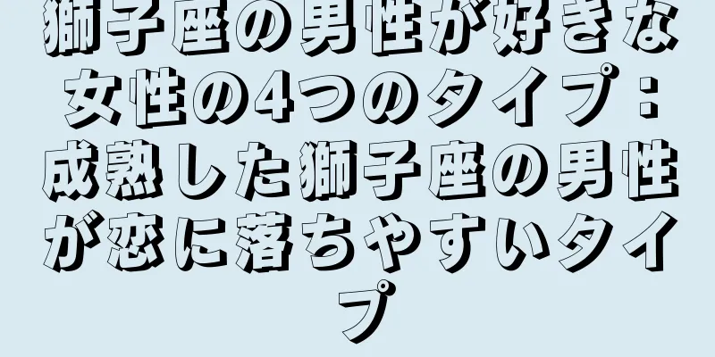 獅子座の男性が好きな女性の4つのタイプ：成熟した獅子座の男性が恋に落ちやすいタイプ