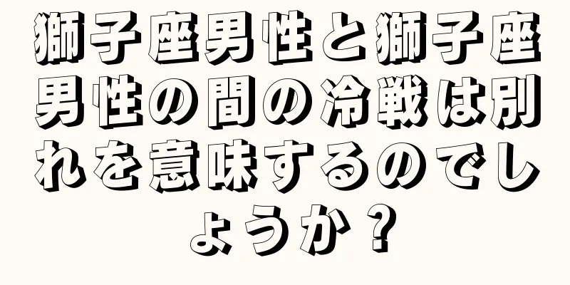 獅子座男性と獅子座男性の間の冷戦は別れを意味するのでしょうか？