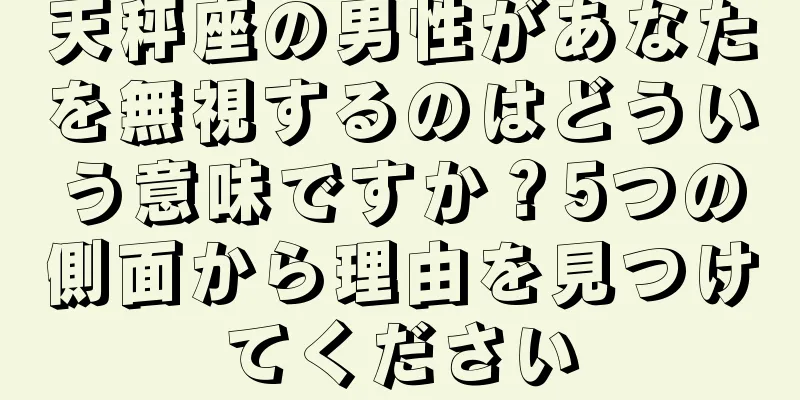 天秤座の男性があなたを無視するのはどういう意味ですか？5つの側面から理由を見つけてください