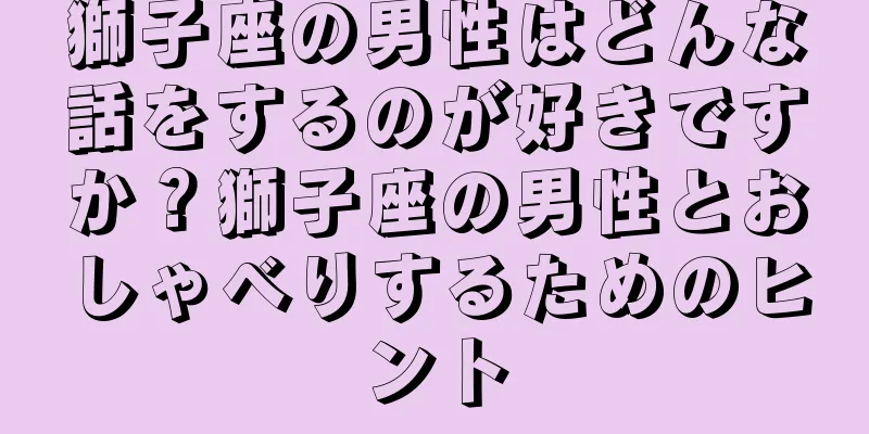 獅子座の男性はどんな話をするのが好きですか？獅子座の男性とおしゃべりするためのヒント