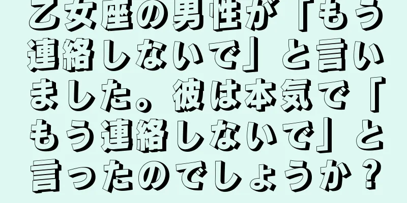 乙女座の男性が「もう連絡しないで」と言いました。彼は本気で「もう連絡しないで」と言ったのでしょうか？