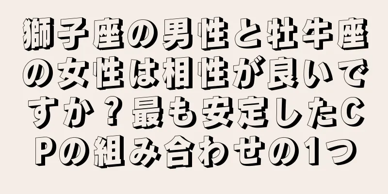 獅子座の男性と牡牛座の女性は相性が良いですか？最も安定したCPの組み合わせの1つ