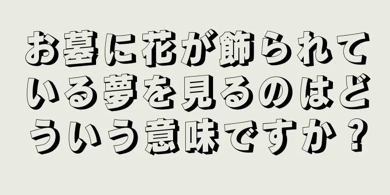 お墓に花が飾られている夢を見るのはどういう意味ですか？