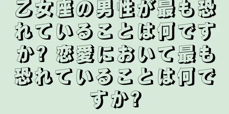 乙女座の男性が最も恐れていることは何ですか? 恋愛において最も恐れていることは何ですか?