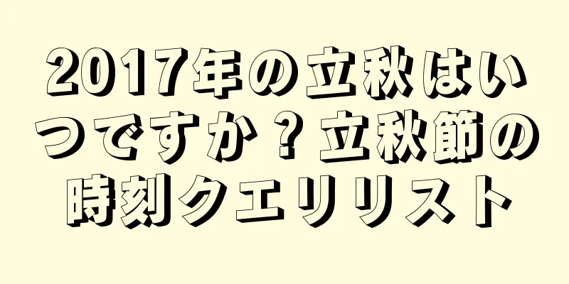 2017年の立秋はいつですか？立秋節の時刻クエリリスト