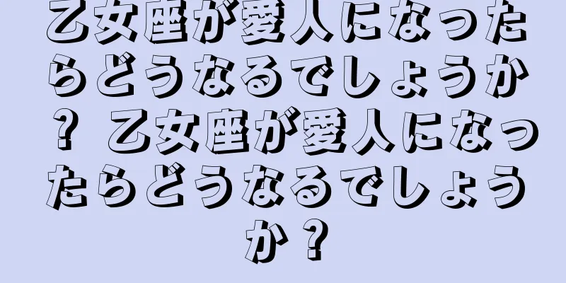 乙女座が愛人になったらどうなるでしょうか？ 乙女座が愛人になったらどうなるでしょうか？