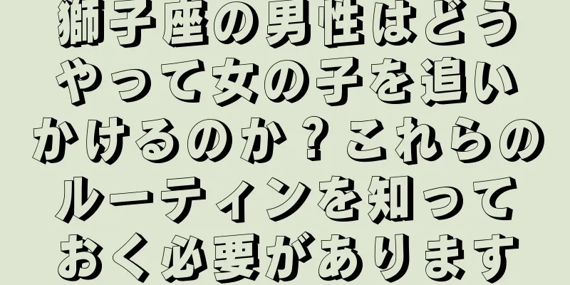 獅子座の男性はどうやって女の子を追いかけるのか？これらのルーティンを知っておく必要があります