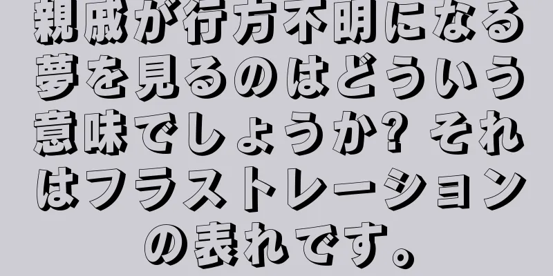 親戚が行方不明になる夢を見るのはどういう意味でしょうか? それはフラストレーションの表れです。