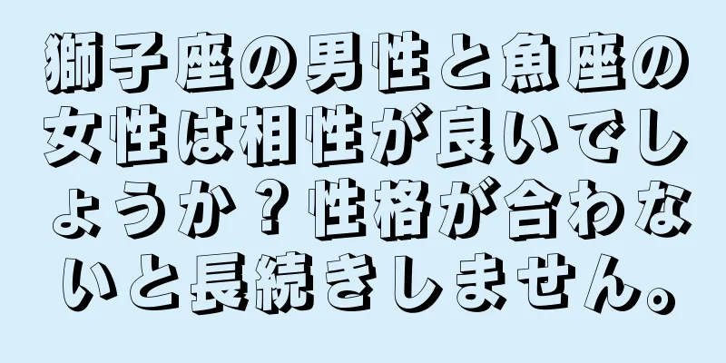 獅子座の男性と魚座の女性は相性が良いでしょうか？性格が合わないと長続きしません。