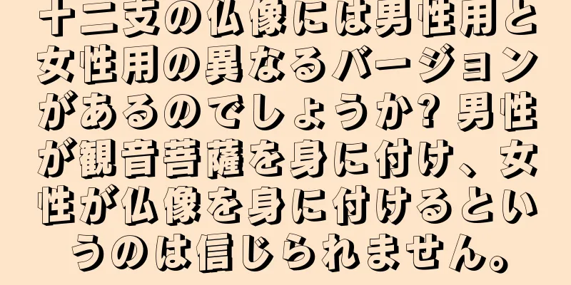 十二支の仏像には男性用と女性用の異なるバージョンがあるのでしょうか? 男性が観音菩薩を身に付け、女性が仏像を身に付けるというのは信じられません。