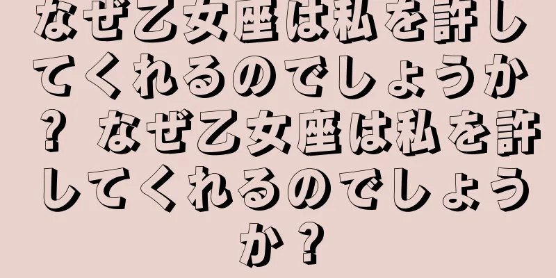 なぜ乙女座は私を許してくれるのでしょうか？ なぜ乙女座は私を許してくれるのでしょうか？