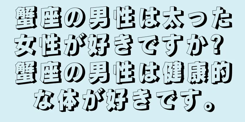蟹座の男性は太った女性が好きですか? 蟹座の男性は健康的な体が好きです。