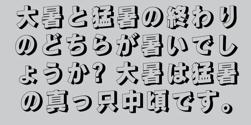 大暑と猛暑の終わりのどちらが暑いでしょうか? 大暑は猛暑の真っ只中頃です。
