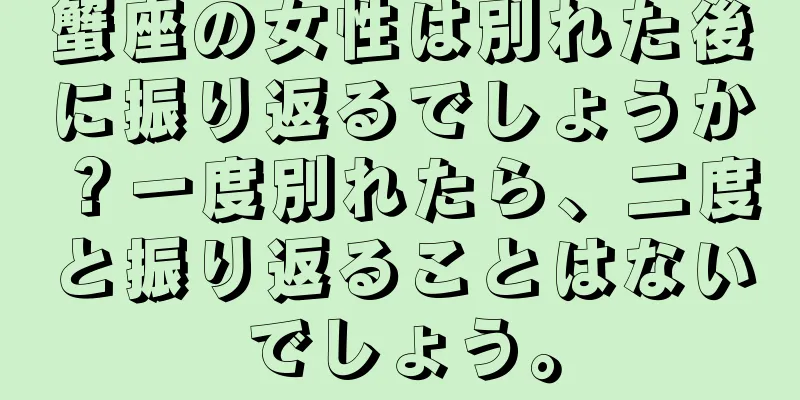 蟹座の女性は別れた後に振り返るでしょうか？一度別れたら、二度と振り返ることはないでしょう。