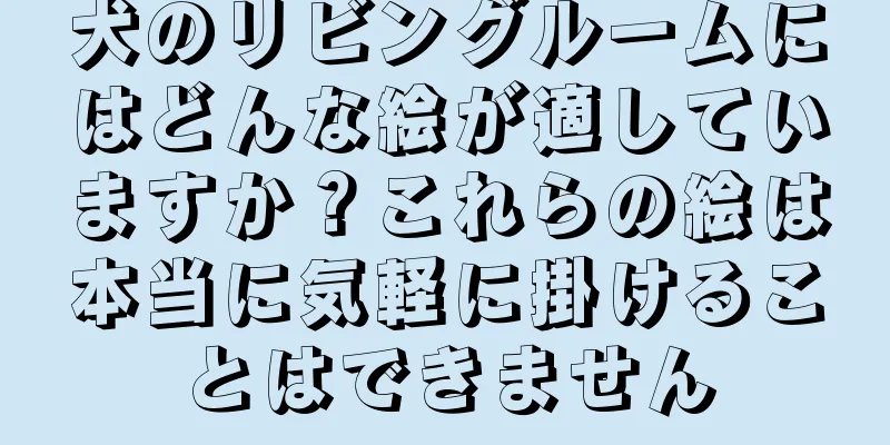 犬のリビングルームにはどんな絵が適していますか？これらの絵は本当に気軽に掛けることはできません