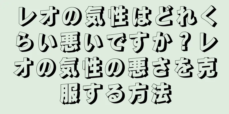 レオの気性はどれくらい悪いですか？レオの気性の悪さを克服する方法