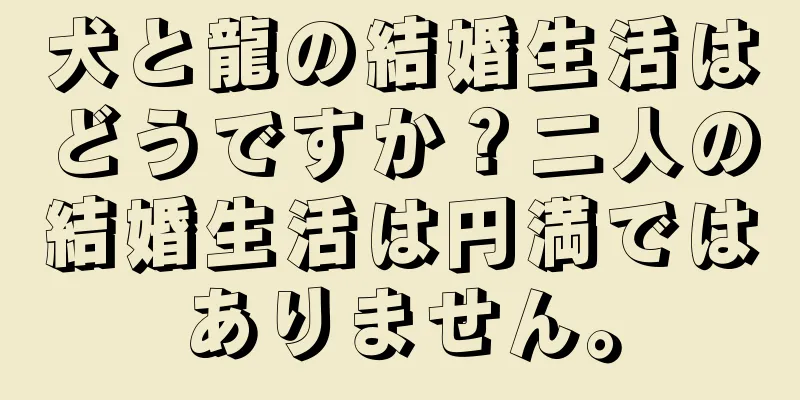 犬と龍の結婚生活はどうですか？二人の結婚生活は円満ではありません。