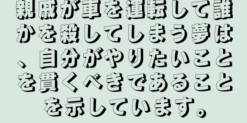 親戚が車を運転して誰かを殺してしまう夢は、自分がやりたいことを貫くべきであることを示しています。
