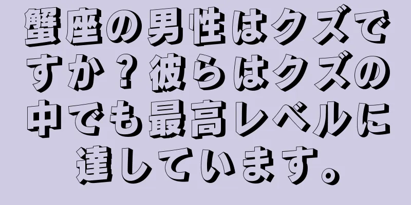 蟹座の男性はクズですか？彼らはクズの中でも最高レベルに達しています。