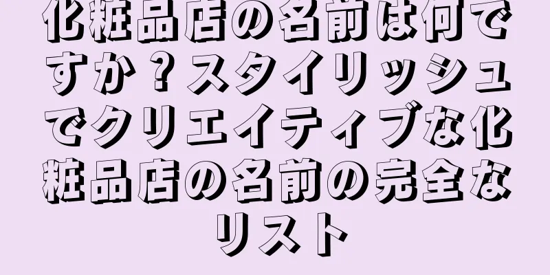 化粧品店の名前は何ですか？スタイリッシュでクリエイティブな化粧品店の名前の完全なリスト
