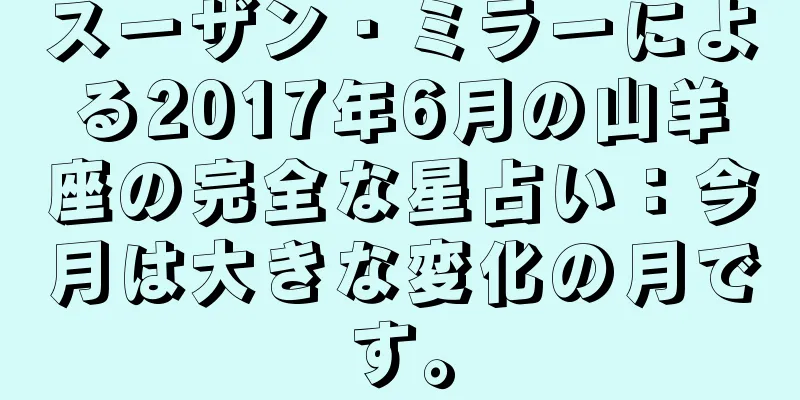 スーザン・ミラーによる2017年6月の山羊座の完全な星占い：今月は大きな変化の月です。