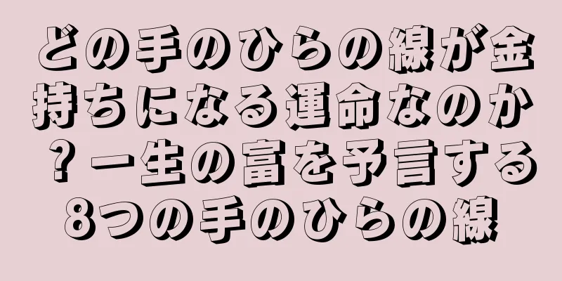 どの手のひらの線が金持ちになる運命なのか？一生の富を予言する8つの手のひらの線