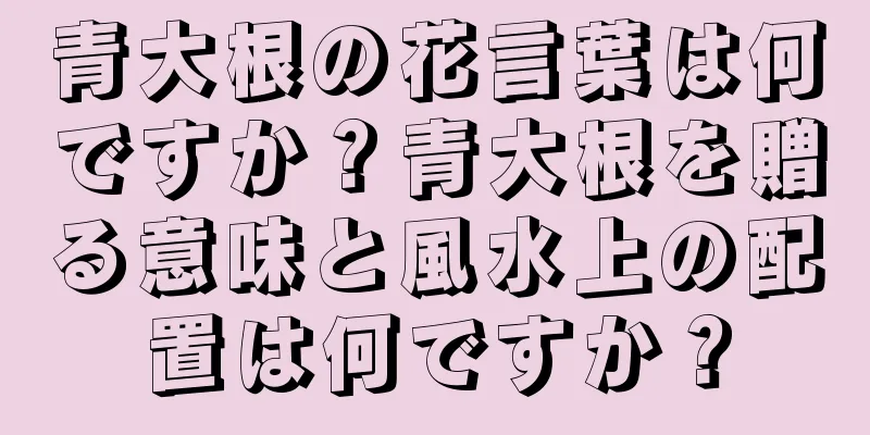 青大根の花言葉は何ですか？青大根を贈る意味と風水上の配置は何ですか？