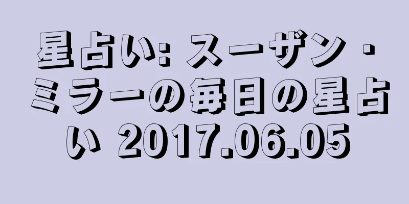 星占い: スーザン・ミラーの毎日の星占い 2017.06.05