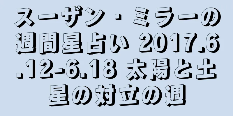 スーザン・ミラーの週間星占い 2017.6.12-6.18 太陽と土星の対立の週
