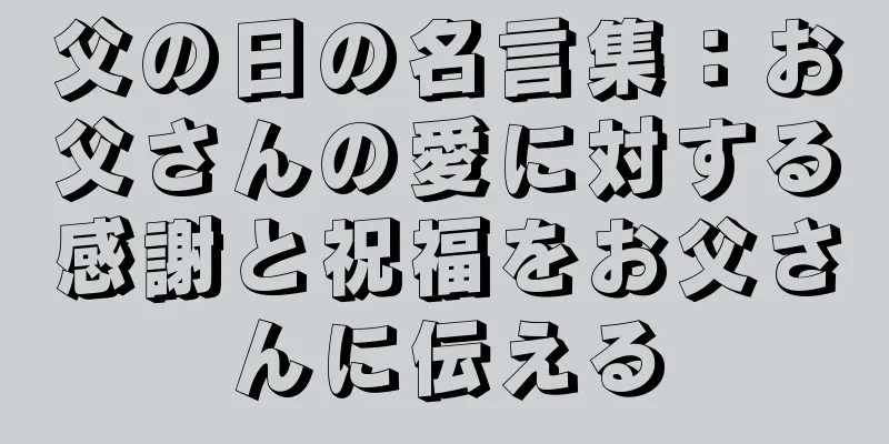 父の日の名言集：お父さんの愛に対する感謝と祝福をお父さんに伝える