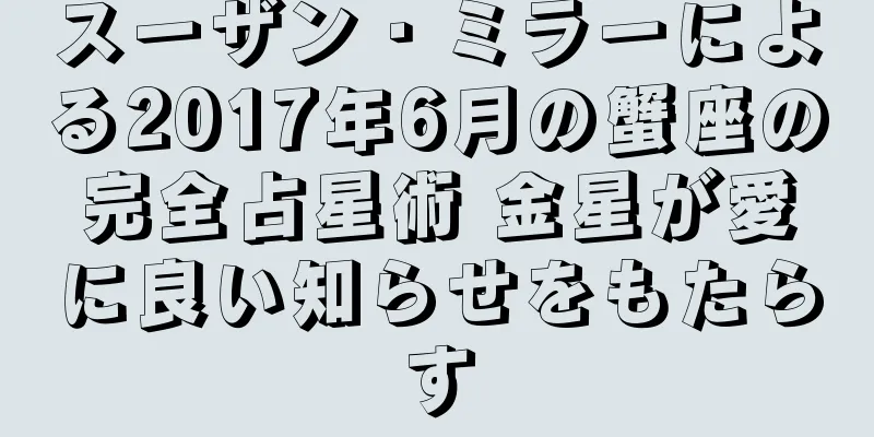スーザン・ミラーによる2017年6月の蟹座の完全占星術 金星が愛に良い知らせをもたらす