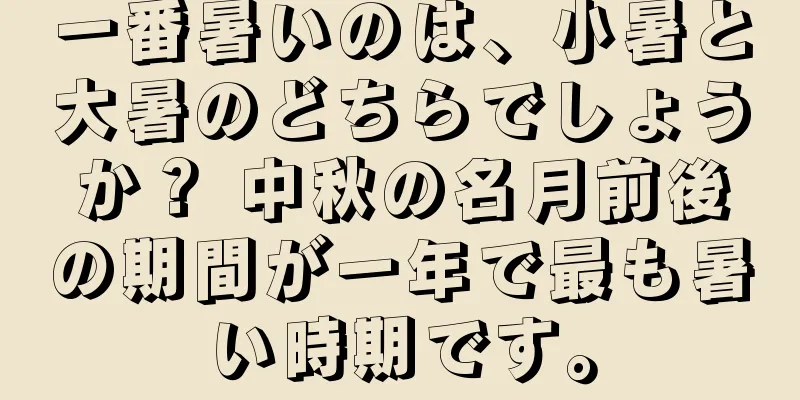 一番暑いのは、小暑と大暑のどちらでしょうか？ 中秋の名月前後の期間が一年で最も暑い時期です。