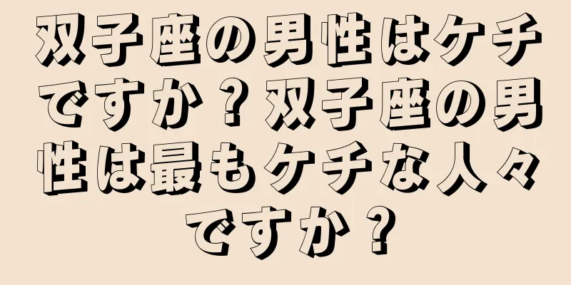 双子座の男性はケチですか？双子座の男性は最もケチな人々ですか？
