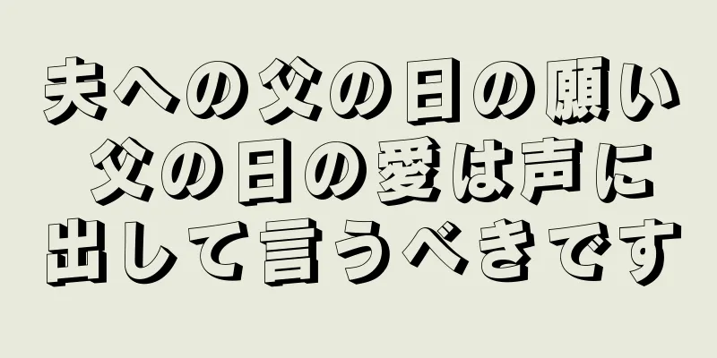 夫への父の日の願い 父の日の愛は声に出して言うべきです