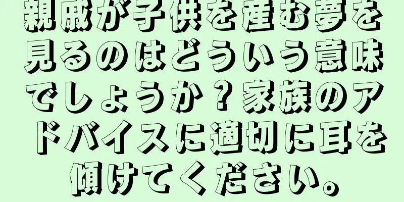 親戚が子供を産む夢を見るのはどういう意味でしょうか？家族のアドバイスに適切に耳を傾けてください。