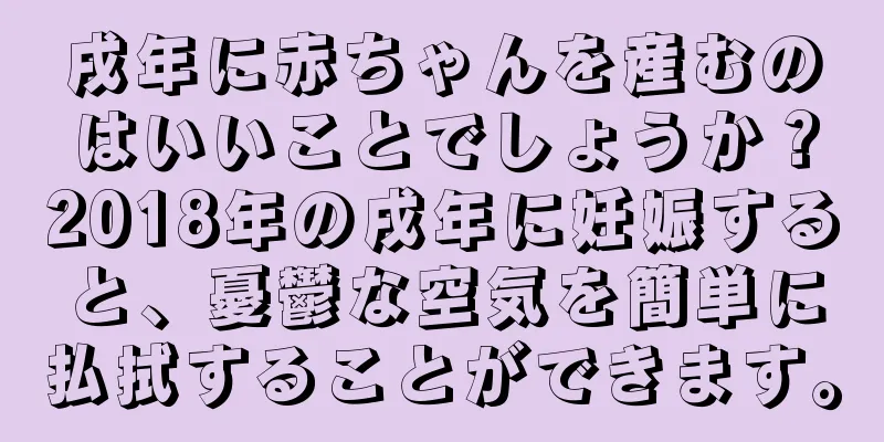 戌年に赤ちゃんを産むのはいいことでしょうか？2018年の戌年に妊娠すると、憂鬱な空気を簡単に払拭することができます。