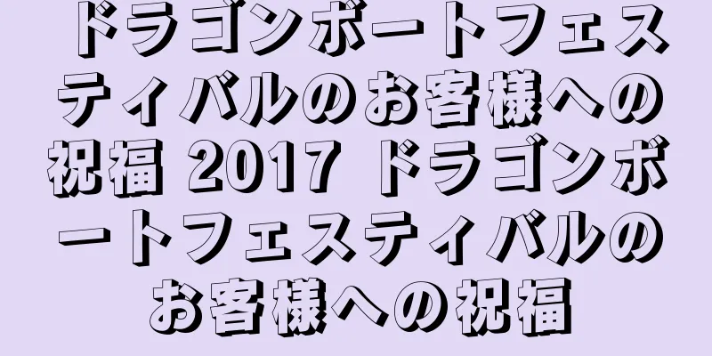 ドラゴンボートフェスティバルのお客様への祝福 2017 ドラゴンボートフェスティバルのお客様への祝福