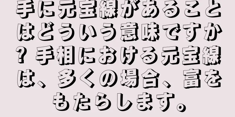 手に元宝線があることはどういう意味ですか? 手相における元宝線は、多くの場合、富をもたらします。