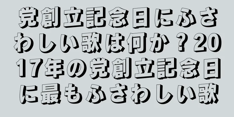 党創立記念日にふさわしい歌は何か？2017年の党創立記念日に最もふさわしい歌