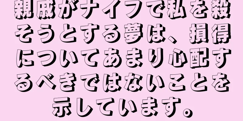 親戚がナイフで私を殺そうとする夢は、損得についてあまり心配するべきではないことを示しています。