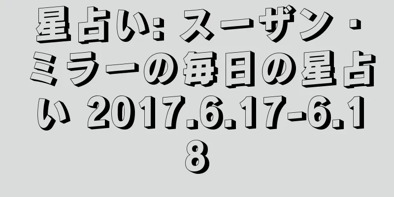 星占い: スーザン・ミラーの毎日の星占い 2017.6.17-6.18
