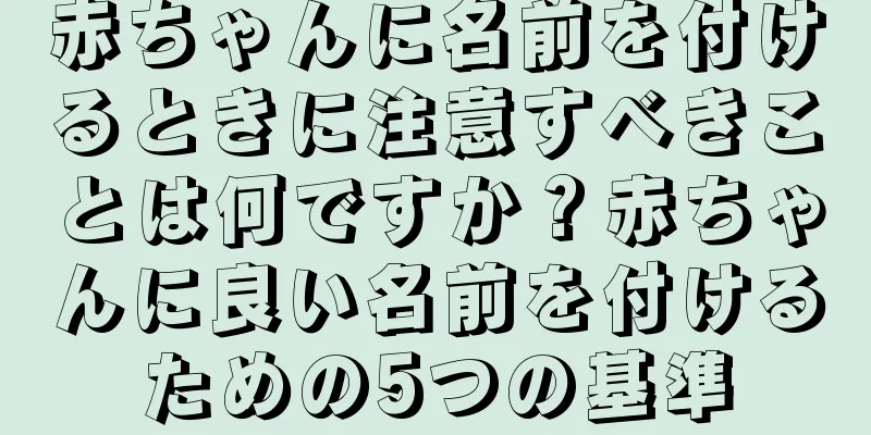 赤ちゃんに名前を付けるときに注意すべきことは何ですか？赤ちゃんに良い名前を付けるための5つの基準