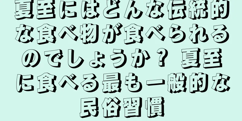 夏至にはどんな伝統的な食べ物が食べられるのでしょうか？ 夏至に食べる最も一般的な民俗習慣