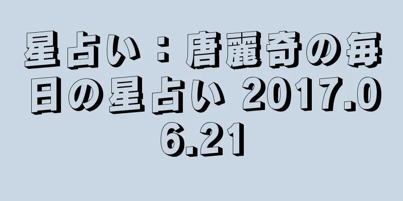 星占い：唐麗奇の毎日の星占い 2017.06.21