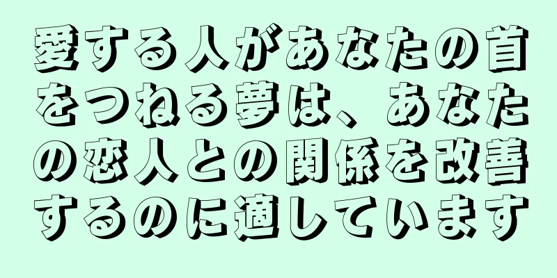 愛する人があなたの首をつねる夢は、あなたの恋人との関係を改善するのに適しています