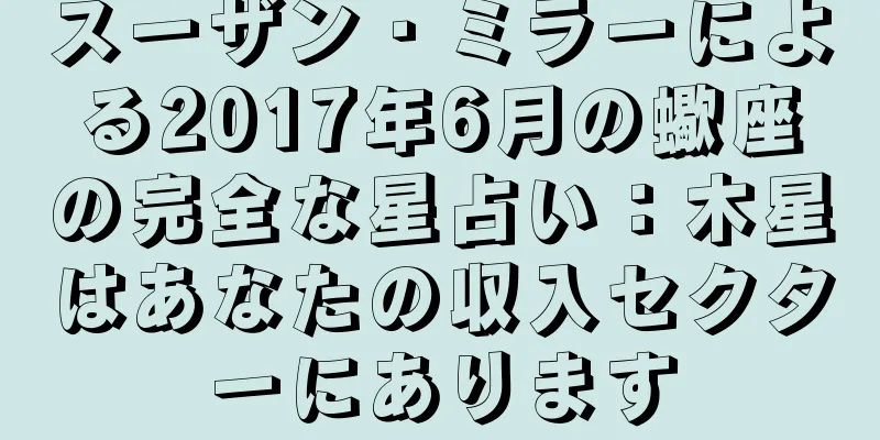 スーザン・ミラーによる2017年6月の蠍座の完全な星占い：木星はあなたの収入セクターにあります